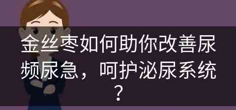 金丝枣如何助你改善尿频尿急，呵护泌尿系统？